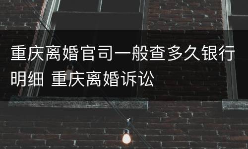 重庆离婚官司一般查多久银行明细 重庆离婚诉讼