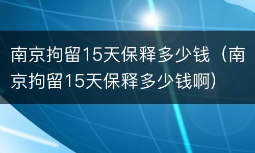 南京拘留15天保释多少钱（南京拘留15天保释多少钱啊）