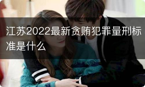 江苏2022最新贪贿犯罪量刑标准是什么