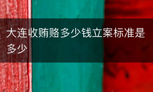大连收贿赂多少钱立案标准是多少