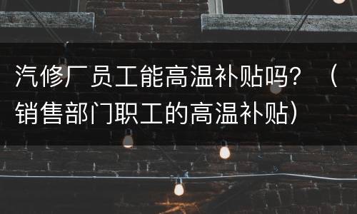 汽修厂员工能高温补贴吗？（销售部门职工的高温补贴）