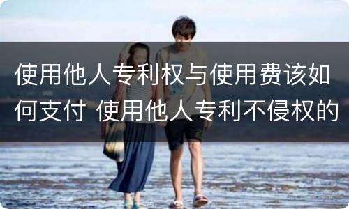使用他人专利权与使用费该如何支付 使用他人专利不侵权的情形
