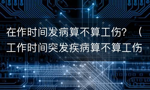 在作时间发病算不算工伤？（工作时间突发疾病算不算工伤）