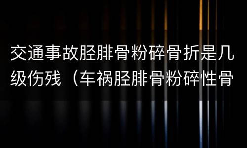 交通事故胫腓骨粉碎骨折是几级伤残（车祸胫腓骨粉碎性骨折能赔多少钱）