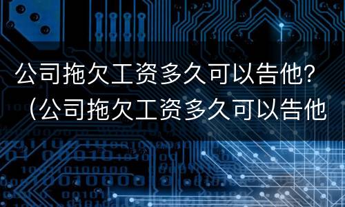 公司拖欠工资多久可以告他？（公司拖欠工资多久可以告他离职）