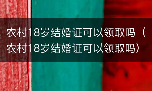 农村18岁结婚证可以领取吗（农村18岁结婚证可以领取吗）