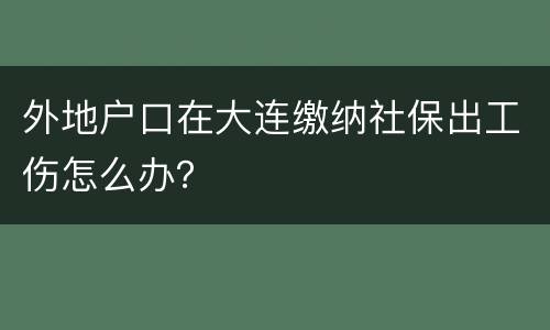 外地户口在大连缴纳社保出工伤怎么办？