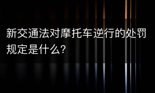 新交通法对摩托车逆行的处罚规定是什么？
