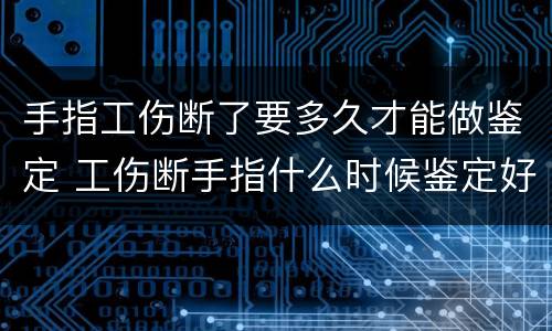 手指工伤断了要多久才能做鉴定 工伤断手指什么时候鉴定好