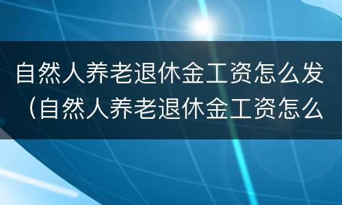 自然人养老退休金工资怎么发（自然人养老退休金工资怎么发的）