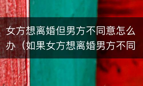 女方想离婚但男方不同意怎么办（如果女方想离婚男方不同意该怎么办）