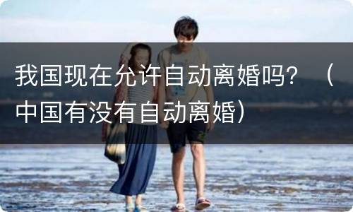 我国现在允许自动离婚吗？（中国有没有自动离婚）