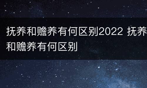 抚养和赡养有何区别2022 抚养和赡养有何区别