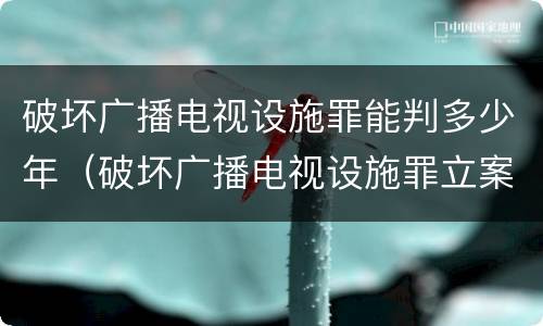 破坏广播电视设施罪能判多少年（破坏广播电视设施罪立案标准）