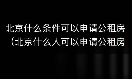 北京什么条件可以申请公租房（北京什么人可以申请公租房）
