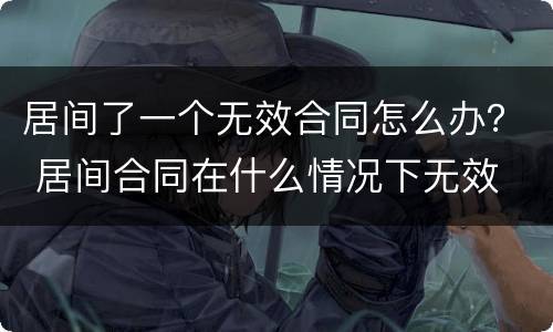 居间了一个无效合同怎么办？ 居间合同在什么情况下无效