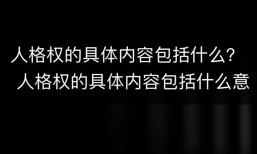 人格权的具体内容包括什么？ 人格权的具体内容包括什么意思