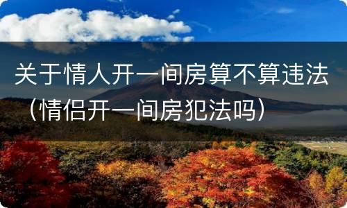 关于情人开一间房算不算违法（情侣开一间房犯法吗）