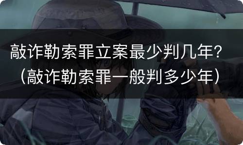 敲诈勒索罪立案最少判几年？（敲诈勒索罪一般判多少年）