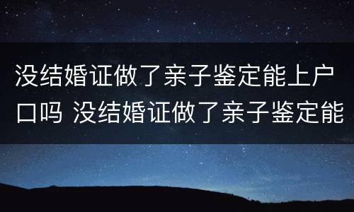 没结婚证做了亲子鉴定能上户口吗 没结婚证做了亲子鉴定能上户口吗怎么办