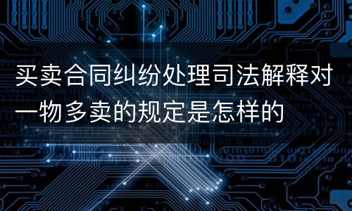 买卖合同纠纷处理司法解释对一物多卖的规定是怎样的