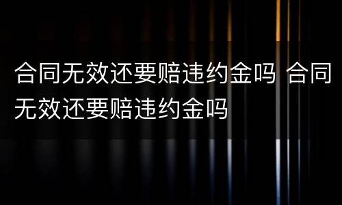 合同无效还要赔违约金吗 合同无效还要赔违约金吗