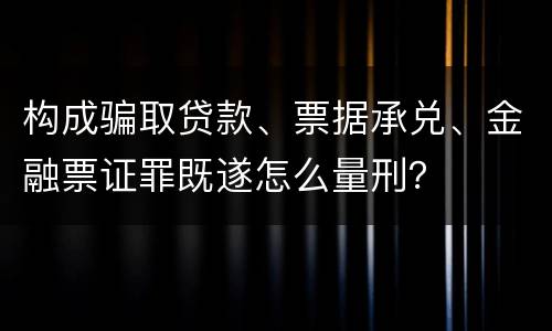 构成骗取贷款、票据承兑、金融票证罪既遂怎么量刑？