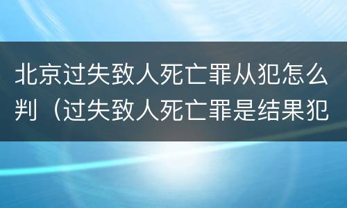 北京过失致人死亡罪从犯怎么判（过失致人死亡罪是结果犯吗）