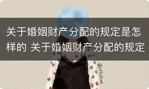 关于婚姻财产分配的规定是怎样的 关于婚姻财产分配的规定是怎样的法律