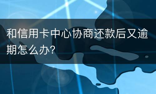 和信用卡中心协商还款后又逾期怎么办？