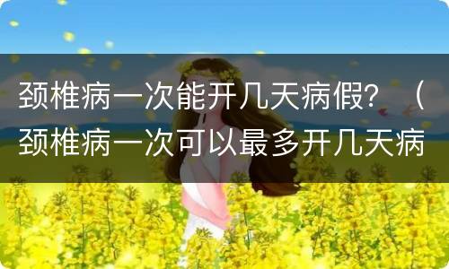 颈椎病一次能开几天病假？（颈椎病一次可以最多开几天病假）