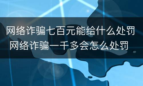 网络诈骗七百元能给什么处罚 网络诈骗一千多会怎么处罚