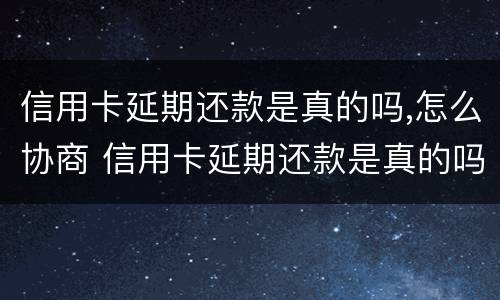 信用卡延期还款是真的吗,怎么协商 信用卡延期还款是真的吗,怎么协商的