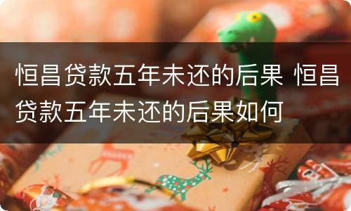 恒昌贷款五年未还的后果 恒昌贷款五年未还的后果如何