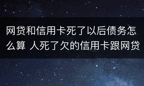 网贷和信用卡死了以后债务怎么算 人死了欠的信用卡跟网贷需要还吗