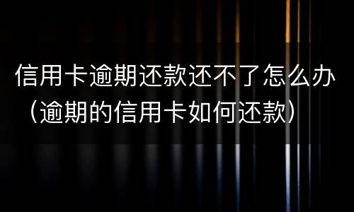 信用卡逾期还款还不了怎么办（逾期的信用卡如何还款）