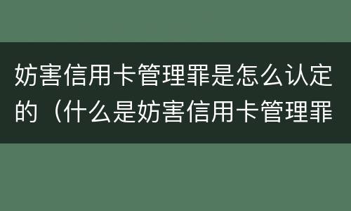 妨害信用卡管理罪是怎么认定的（什么是妨害信用卡管理罪）