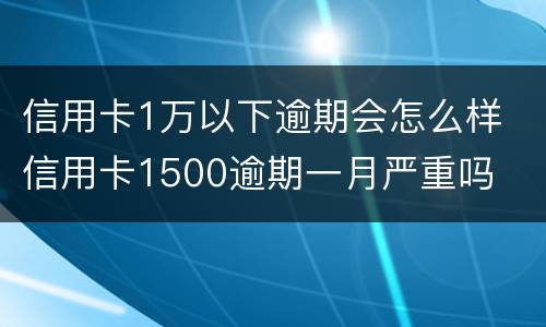 信用卡1万以下逾期会怎么样 信用卡1500逾期一月严重吗