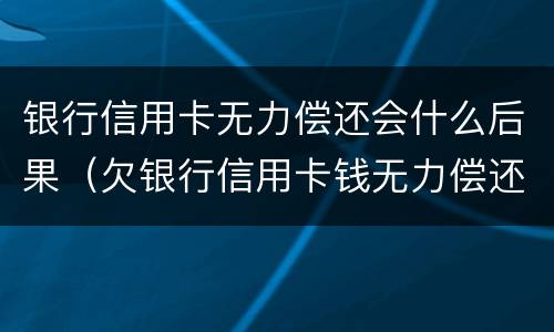 银行信用卡无力偿还会什么后果（欠银行信用卡钱无力偿还会怎么样）