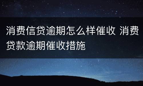 消费信贷逾期怎么样催收 消费贷款逾期催收措施