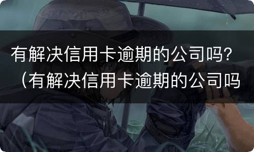 有解决信用卡逾期的公司吗？（有解决信用卡逾期的公司吗知乎）