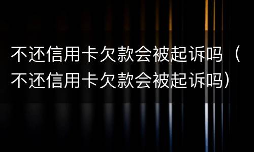 不还信用卡欠款会被起诉吗（不还信用卡欠款会被起诉吗）