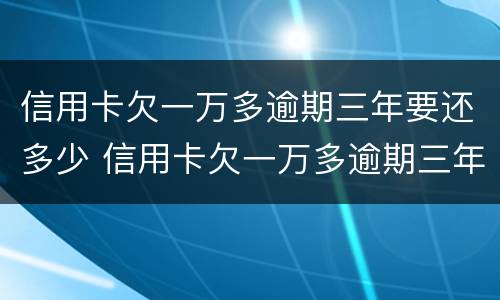信用卡欠一万多逾期三年要还多少 信用卡欠一万多逾期三年要还多少本金