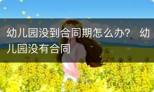 幼儿园没到合同期怎么办？ 幼儿园没有合同