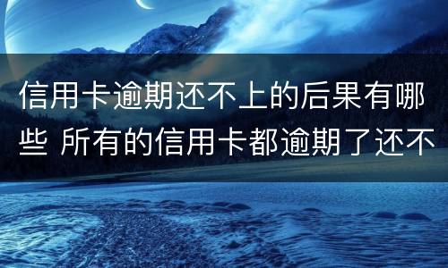 信用卡逾期还不上的后果有哪些 所有的信用卡都逾期了还不上,怎么办