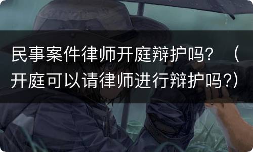 民事案件律师开庭辩护吗？（开庭可以请律师进行辩护吗?）