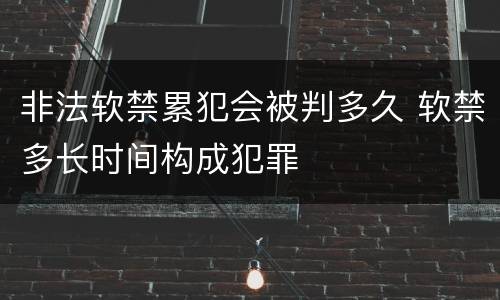 非法软禁累犯会被判多久 软禁多长时间构成犯罪