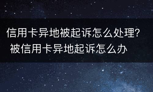 信用卡异地被起诉怎么处理？ 被信用卡异地起诉怎么办