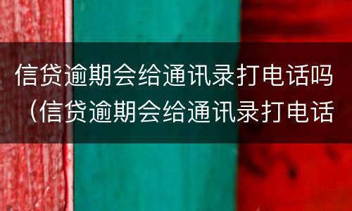 信贷逾期会给通讯录打电话吗（信贷逾期会给通讯录打电话吗知乎）