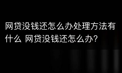 网贷没钱还怎么办处理方法有什么 网贷没钱还怎么办?